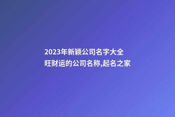 2023年新颖公司名字大全 旺财运的公司名称,起名之家-第1张-公司起名-玄机派